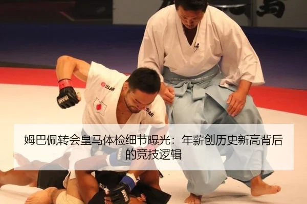 姆巴佩转会皇马体检细节曝光：年薪创历史新高背后的竞技逻辑