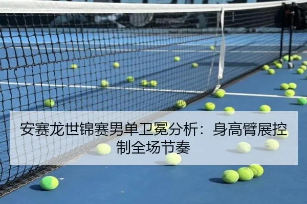 安赛龙世锦赛男单卫冕分析：身高臂展控制全场节奏